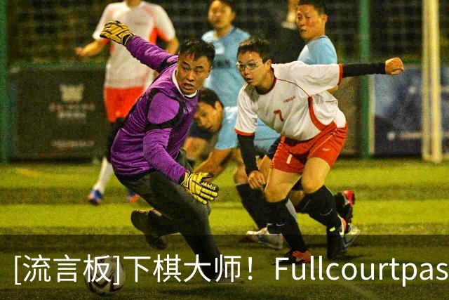 [流言板]下棋大师！Fullcourtpass称赞雷总普雷斯蒂操作：下了盘大棋